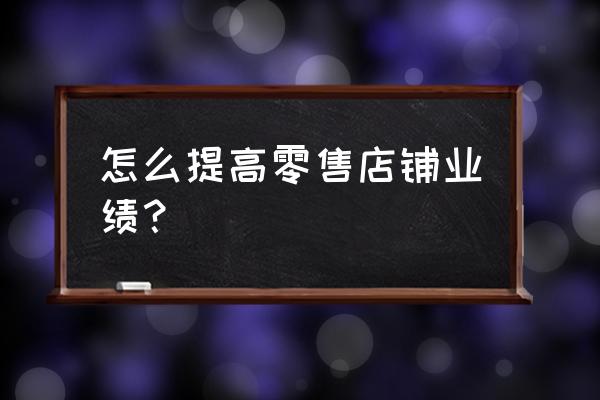 零售行业如何增加收入 怎么提高零售店铺业绩？