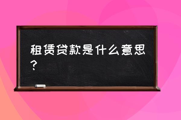 住房租赁贷款怎么用 租赁贷款是什么意思？