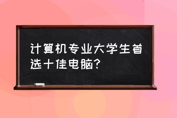 准计算机系大学生买什么电脑 计算机专业大学生首选十佳电脑？