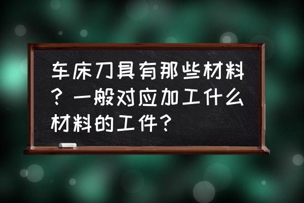 车床加工原材料是什么 车床刀具有那些材料？一般对应加工什么材料的工件？