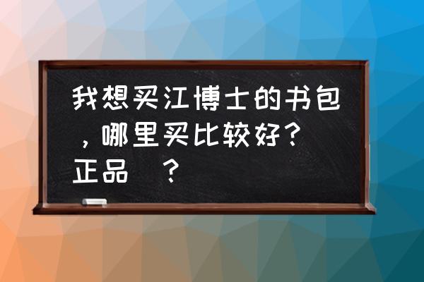 什么博士书包 我想买江博士的书包，哪里买比较好？（正品）？