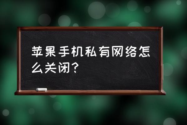 苹果手机怎么让设置不联网 苹果手机私有网络怎么关闭？