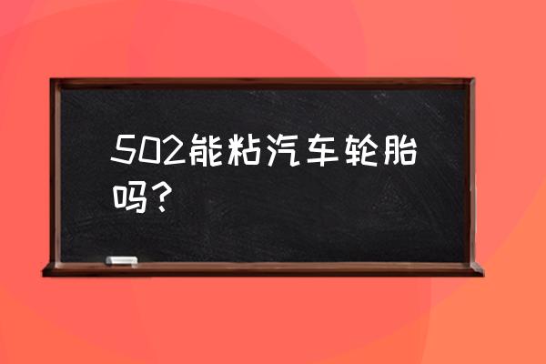 什么胶水可以粘汽车轮胎 502能粘汽车轮胎吗？