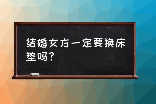 新婚的床垫几时可以换反过来 结婚女方一定要换床垫吗？