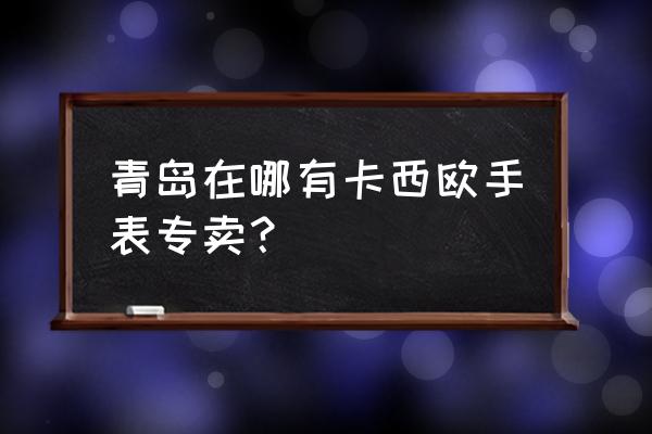 青岛城阳手表批发市场在哪里 青岛在哪有卡西欧手表专卖？