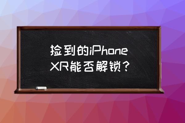 捡个苹果xr手机怎么解锁 捡到的iPhoneXR能否解锁？