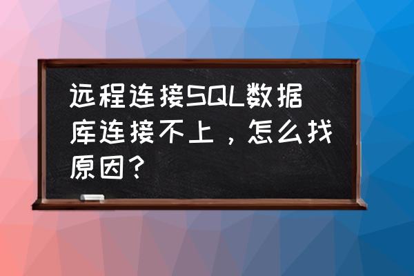 求教为什么连接不上远程数据库 远程连接SQL数据库连接不上，怎么找原因？