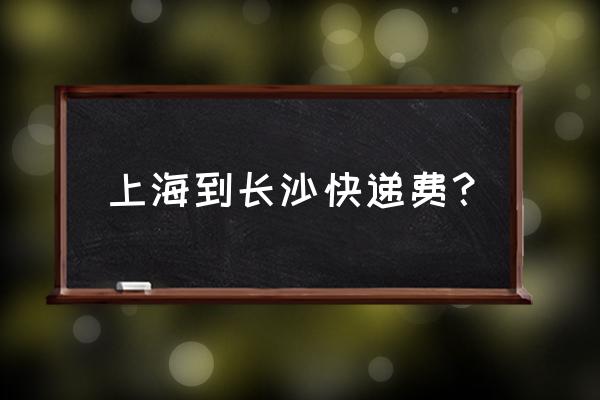 从上海到湖南快递费多少 上海到长沙快递费？