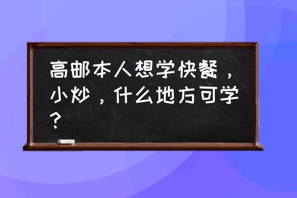 在哪里可以学到快餐小炒技术 高邮本人想学快餐，小炒，什么地方可学？