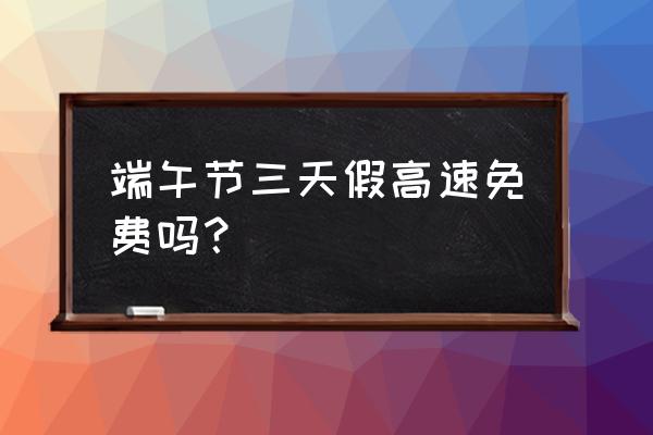 端午节小车高速收费吗 端午节三天假高速免费吗？