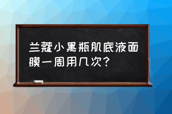 兰蔻小黑瓶面膜敷多久 兰蔻小黑瓶肌底液面膜一周用几次？