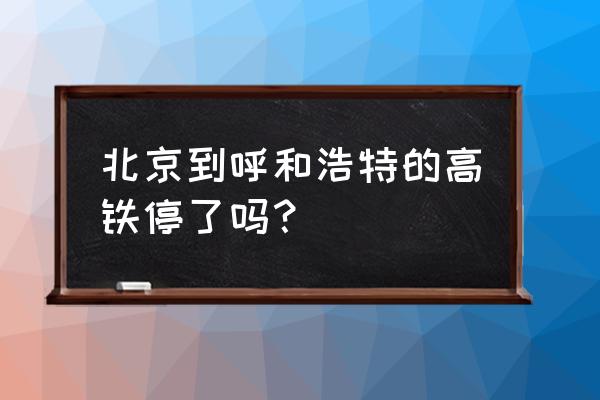 北京至呼市有没有动车 北京到呼和浩特的高铁停了吗？