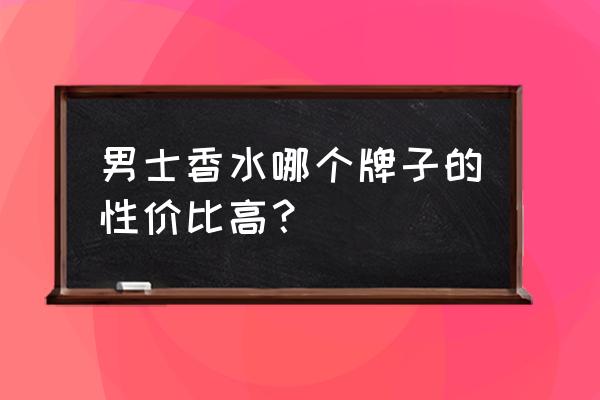 几款性价比男士香水 男士香水哪个牌子的性价比高？