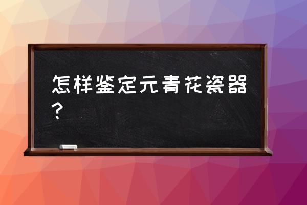 鉴定元青花瓷器鉴定吗 怎样鉴定元青花瓷器？