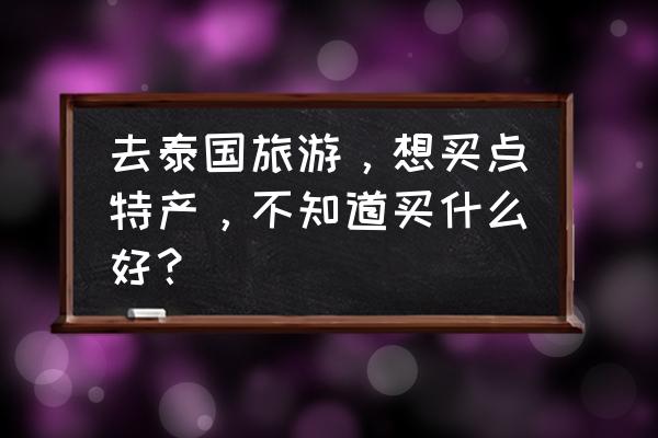 泰国出差带什么礼物 去泰国旅游，想买点特产，不知道买什么好？