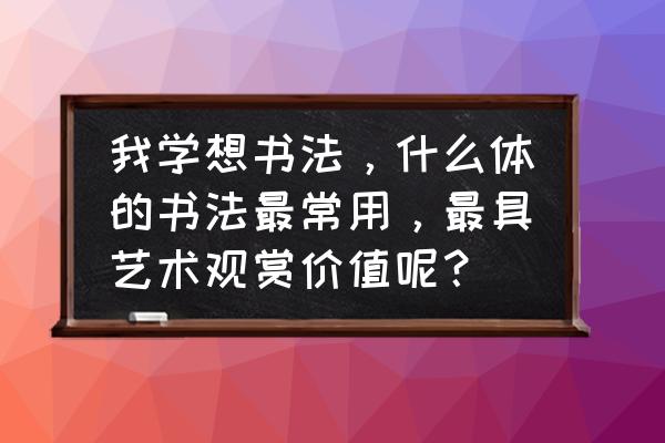 字画常用的字体是什么 我学想书法，什么体的书法最常用，最具艺术观赏价值呢？