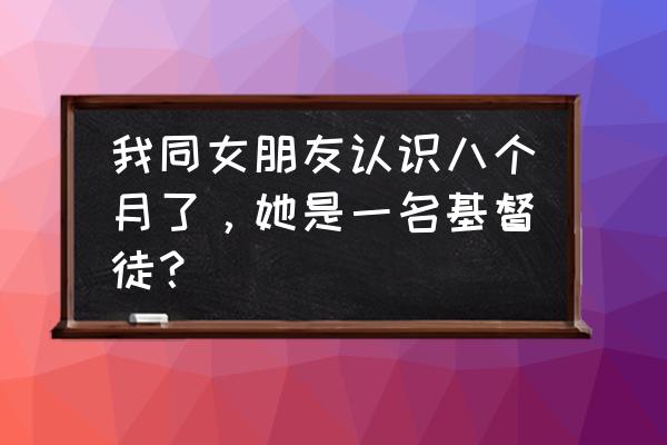 基督教女人是不是 我同女朋友认识八个月了，她是一名基督徒？