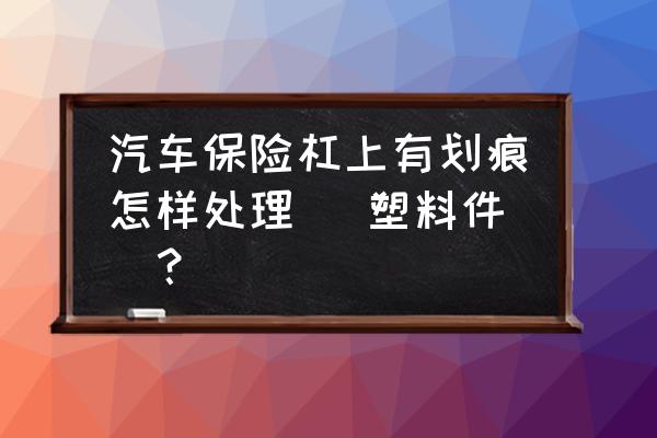 汽车保险杠有划痕怎么办 汽车保险杠上有划痕怎样处理 (塑料件)？