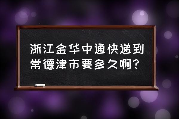 金华市到常德快递几天 浙江金华中通快递到常德津市要多久啊？