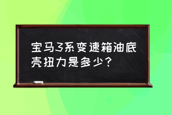 宝马曲轴大螺丝扭力是多少 宝马3系变速箱油底壳扭力是多少？