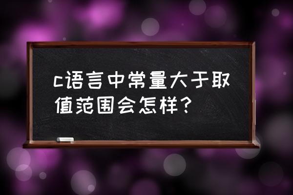 c语言的字符常量的正确表示方法 c语言中常量大于取值范围会怎样？