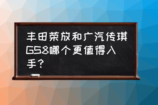 丰田和领克哪个更有面子 丰田荣放和广汽传琪GS8哪个更值得入手？