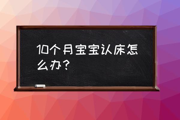 婴儿认床哭闹解决方法 10个月宝宝认床怎么办？