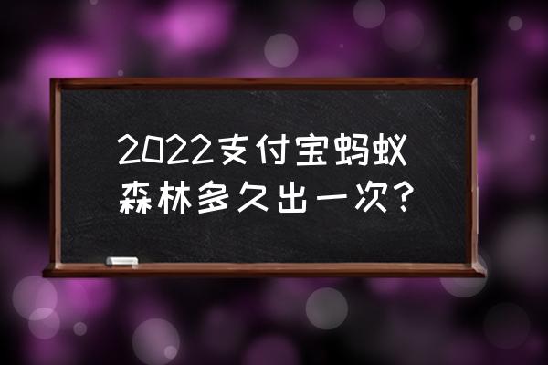 2022年支付宝年度账单还没出吗 2022支付宝蚂蚁森林多久出一次？