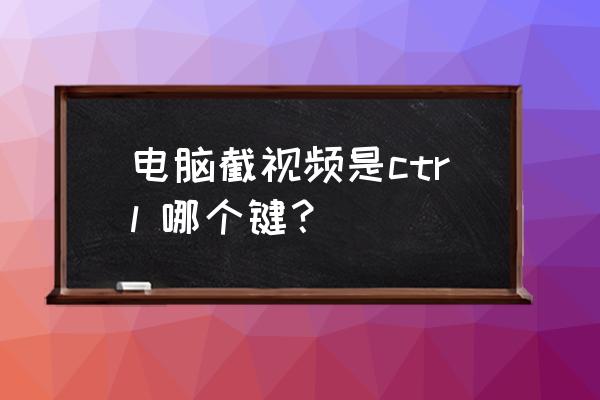 在浏览器上怎么截图快捷键 电脑截视频是ctrl 哪个键？