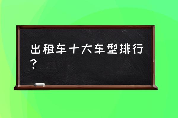 出租车一般什么牌子的多 出租车十大车型排行？