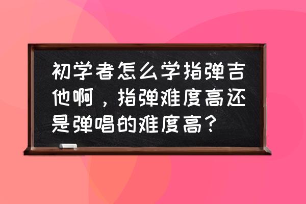 初学者练习指弹吉他步骤 初学者怎么学指弹吉他啊，指弹难度高还是弹唱的难度高？