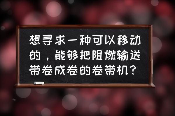 矿用阻燃输送带生产厂家 想寻求一种可以移动的，能够把阻燃输送带卷成卷的卷带机？