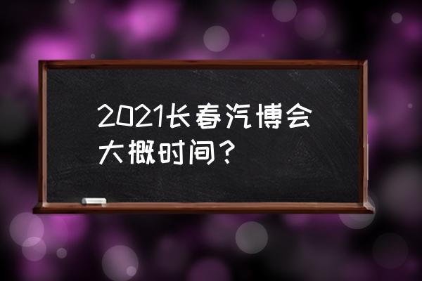 长春车展时间表2020 2021长春汽博会大概时间？