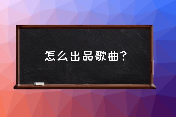 原创歌曲如何申请版权 怎么出品歌曲？