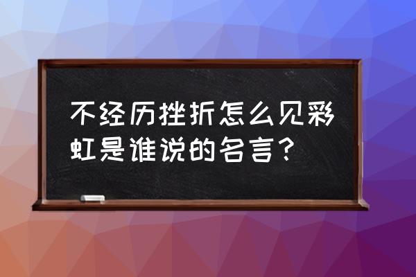 不经历风雨怎能见彩虹作文600字 不经历挫折怎么见彩虹是谁说的名言？