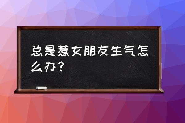 自己的态度让女朋友生气了怎么办 总是惹女朋友生气怎么办？