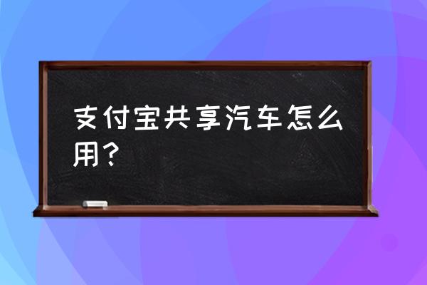 租车公司如何使用支付宝免押功能 支付宝共享汽车怎么用？