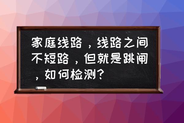 检测电路的三个方法有哪些 家庭线路，线路之间不短路，但就是跳闸，如何检测？