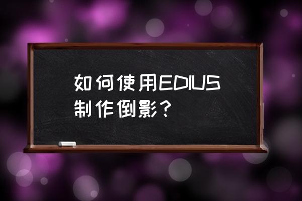 edius镜面翻转 如何使用EDIUS制作倒影？