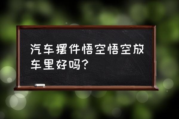 有意义豪华车内摆件放什么最好 汽车摆件悟空悟空放车里好吗？