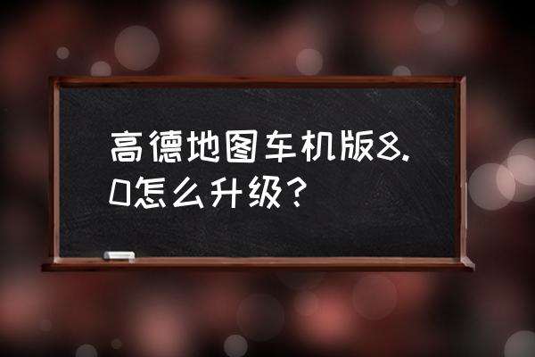 手机高德导航怎么升级最新版本 高德地图车机版8.0怎么升级？