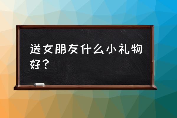 男朋友送女朋友什么礼物好 送女朋友什么小礼物好？