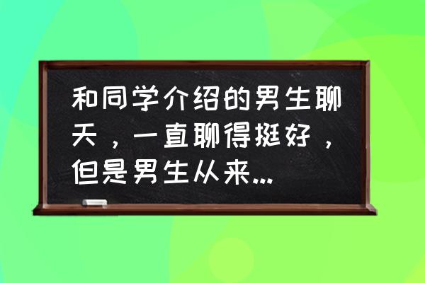 真正想找你聊天的人不会找话题 和同学介绍的男生聊天，一直聊得挺好，但是男生从来都不挑起话题是为什么呢？