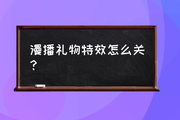 漫播直播怎么关特效 漫播礼物特效怎么关？