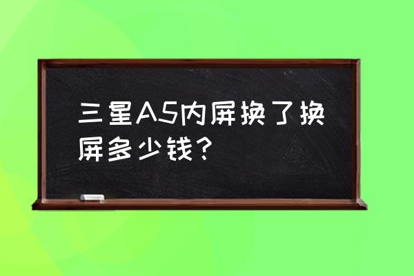 三星a5现在的价格 三星A5内屏换了换屏多少钱？