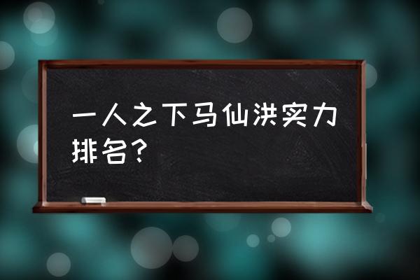 一人之下怎么提战力快 一人之下马仙洪实力排名？