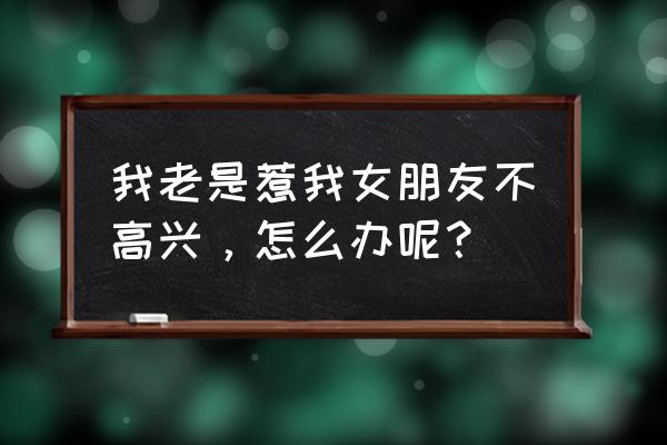 总是惹女朋友生气怎么哄她开心 我老是惹我女朋友不高兴，怎么办呢？