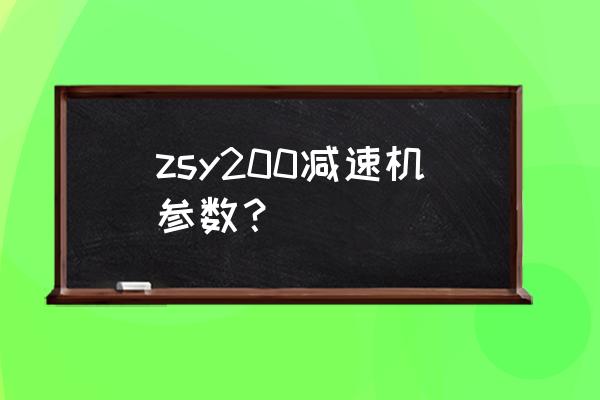 大型圆柱齿轮减速机技术规格书 zsy200减速机参数？