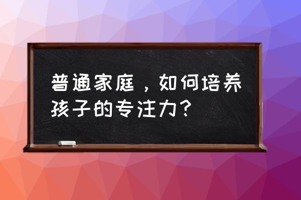 父母怎样倾听孩子内心 普通家庭，如何培养孩子的专注力？