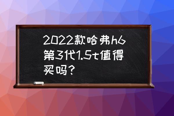 长城哈弗h6第三代值不值得买 2022款哈弗h6第3代1.5t值得买吗？